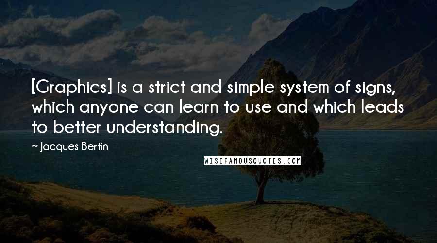 Jacques Bertin Quotes: [Graphics] is a strict and simple system of signs, which anyone can learn to use and which leads to better understanding.