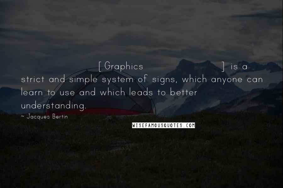 Jacques Bertin Quotes: [Graphics] is a strict and simple system of signs, which anyone can learn to use and which leads to better understanding.