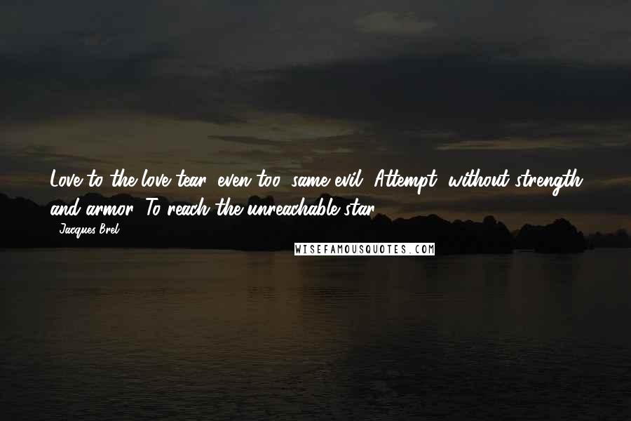 Jacques Brel Quotes: Love to the love tear, even too, same evil, Attempt, without strength and armor, To reach the unreachable star..