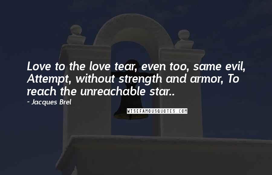 Jacques Brel Quotes: Love to the love tear, even too, same evil, Attempt, without strength and armor, To reach the unreachable star..