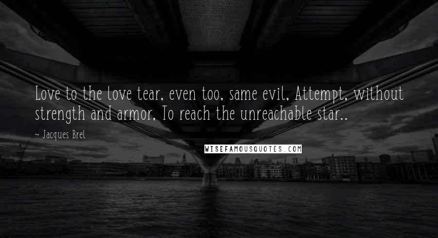 Jacques Brel Quotes: Love to the love tear, even too, same evil, Attempt, without strength and armor, To reach the unreachable star..