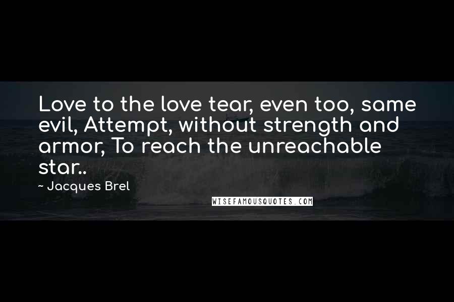 Jacques Brel Quotes: Love to the love tear, even too, same evil, Attempt, without strength and armor, To reach the unreachable star..