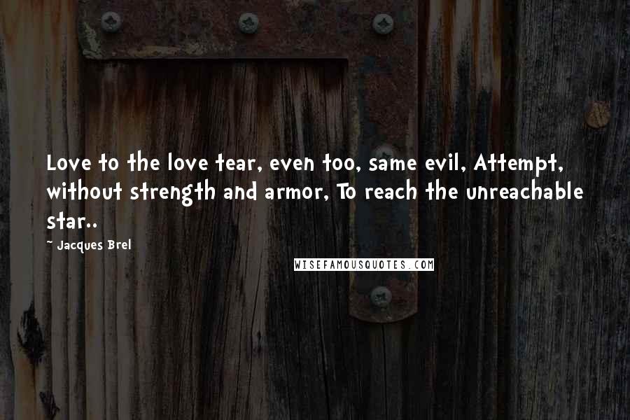 Jacques Brel Quotes: Love to the love tear, even too, same evil, Attempt, without strength and armor, To reach the unreachable star..