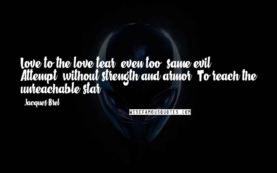 Jacques Brel Quotes: Love to the love tear, even too, same evil, Attempt, without strength and armor, To reach the unreachable star..