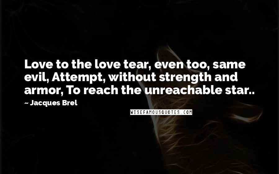 Jacques Brel Quotes: Love to the love tear, even too, same evil, Attempt, without strength and armor, To reach the unreachable star..