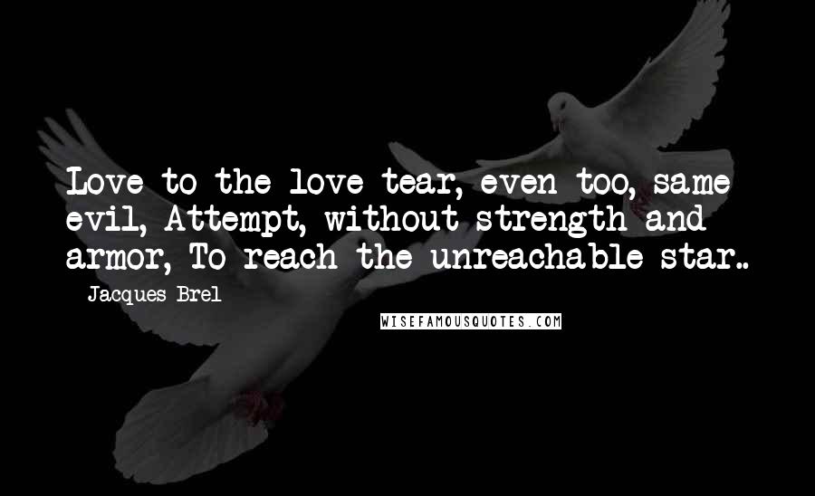 Jacques Brel Quotes: Love to the love tear, even too, same evil, Attempt, without strength and armor, To reach the unreachable star..