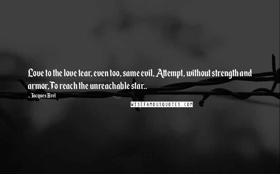 Jacques Brel Quotes: Love to the love tear, even too, same evil, Attempt, without strength and armor, To reach the unreachable star..