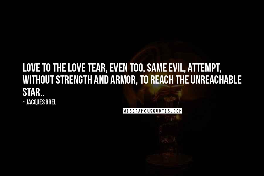 Jacques Brel Quotes: Love to the love tear, even too, same evil, Attempt, without strength and armor, To reach the unreachable star..