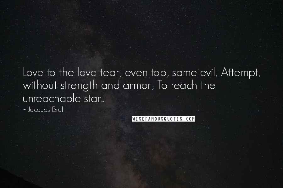 Jacques Brel Quotes: Love to the love tear, even too, same evil, Attempt, without strength and armor, To reach the unreachable star..