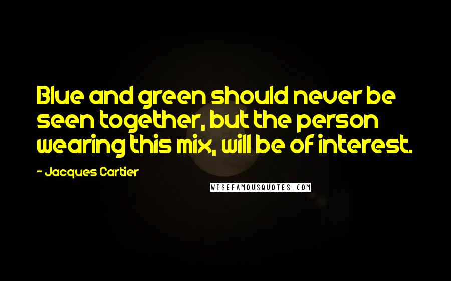 Jacques Cartier Quotes: Blue and green should never be seen together, but the person wearing this mix, will be of interest.