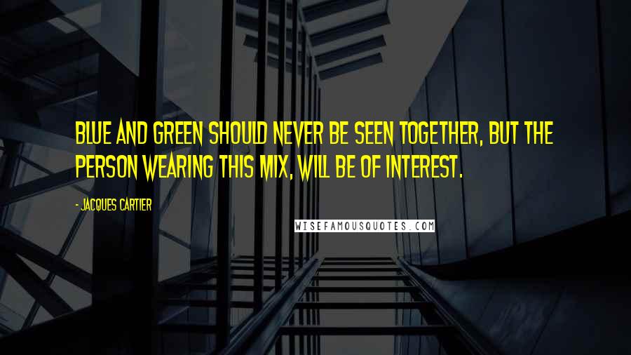 Jacques Cartier Quotes: Blue and green should never be seen together, but the person wearing this mix, will be of interest.