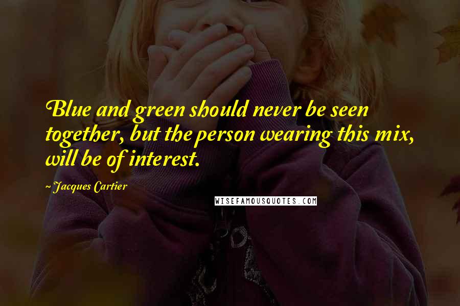 Jacques Cartier Quotes: Blue and green should never be seen together, but the person wearing this mix, will be of interest.