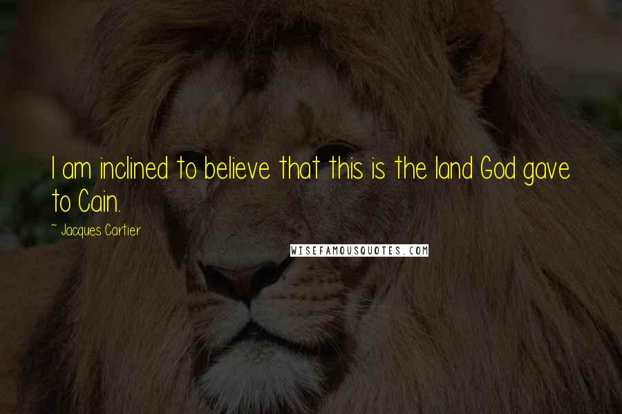 Jacques Cartier Quotes: I am inclined to believe that this is the land God gave to Cain.