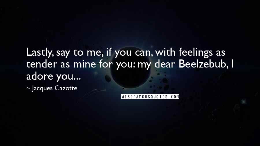 Jacques Cazotte Quotes: Lastly, say to me, if you can, with feelings as tender as mine for you: my dear Beelzebub, I adore you...