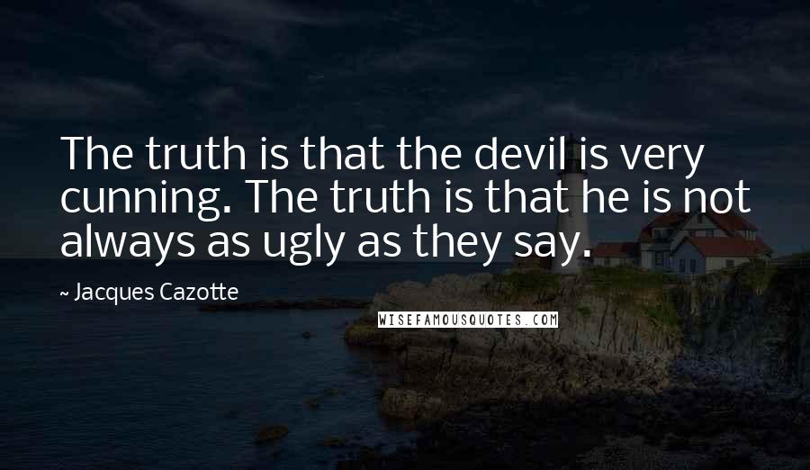 Jacques Cazotte Quotes: The truth is that the devil is very cunning. The truth is that he is not always as ugly as they say.