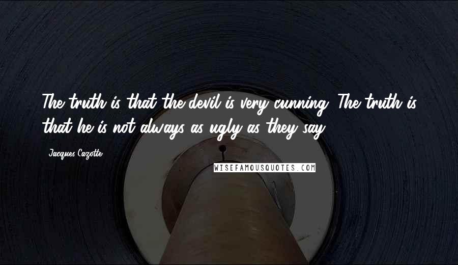 Jacques Cazotte Quotes: The truth is that the devil is very cunning. The truth is that he is not always as ugly as they say.