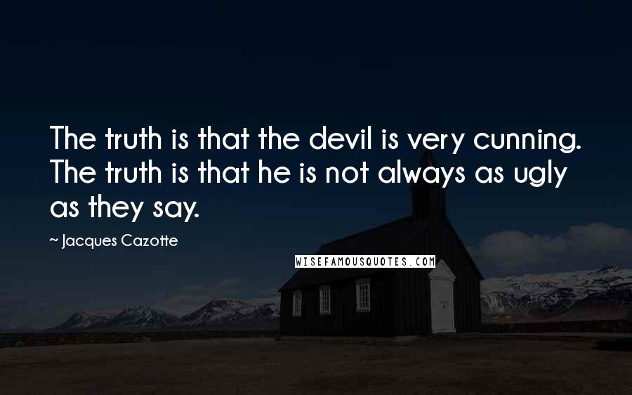 Jacques Cazotte Quotes: The truth is that the devil is very cunning. The truth is that he is not always as ugly as they say.