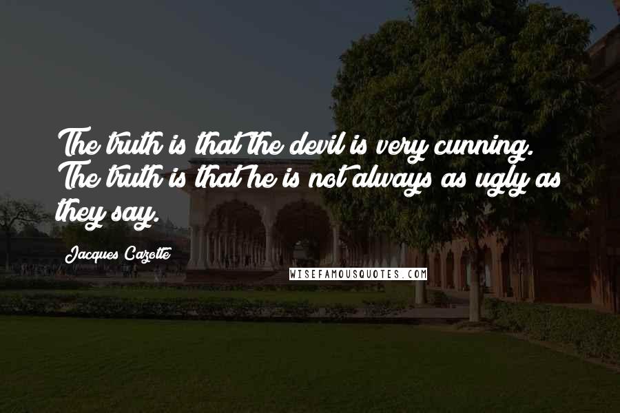 Jacques Cazotte Quotes: The truth is that the devil is very cunning. The truth is that he is not always as ugly as they say.