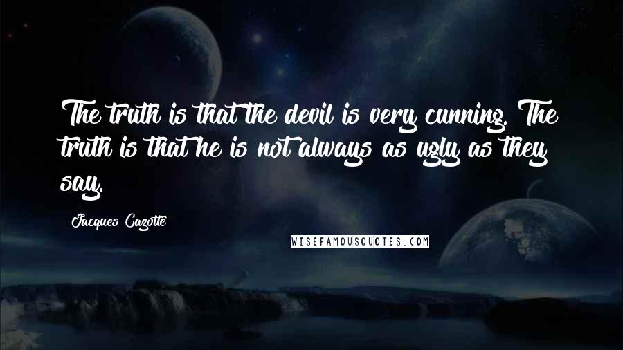 Jacques Cazotte Quotes: The truth is that the devil is very cunning. The truth is that he is not always as ugly as they say.