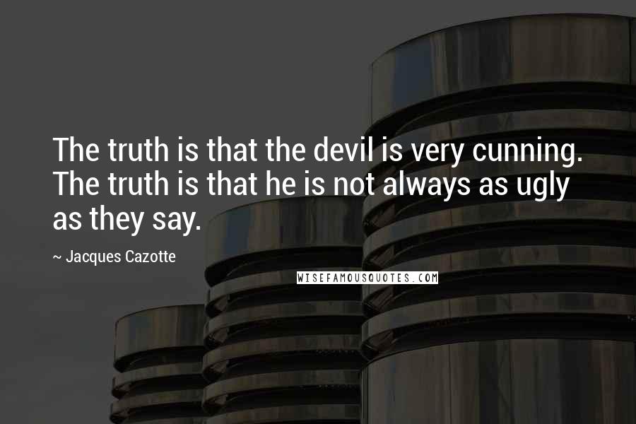 Jacques Cazotte Quotes: The truth is that the devil is very cunning. The truth is that he is not always as ugly as they say.