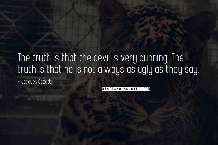 Jacques Cazotte Quotes: The truth is that the devil is very cunning. The truth is that he is not always as ugly as they say.