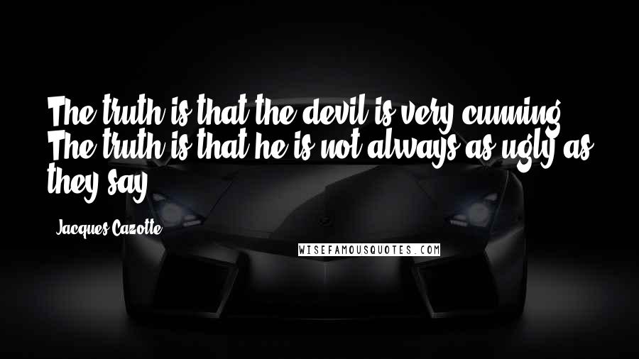 Jacques Cazotte Quotes: The truth is that the devil is very cunning. The truth is that he is not always as ugly as they say.