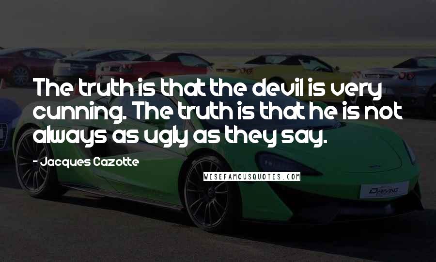 Jacques Cazotte Quotes: The truth is that the devil is very cunning. The truth is that he is not always as ugly as they say.