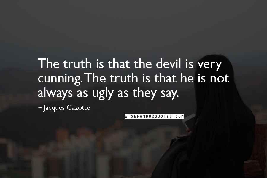 Jacques Cazotte Quotes: The truth is that the devil is very cunning. The truth is that he is not always as ugly as they say.