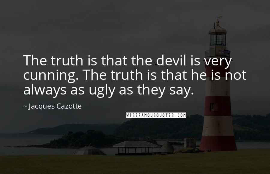 Jacques Cazotte Quotes: The truth is that the devil is very cunning. The truth is that he is not always as ugly as they say.