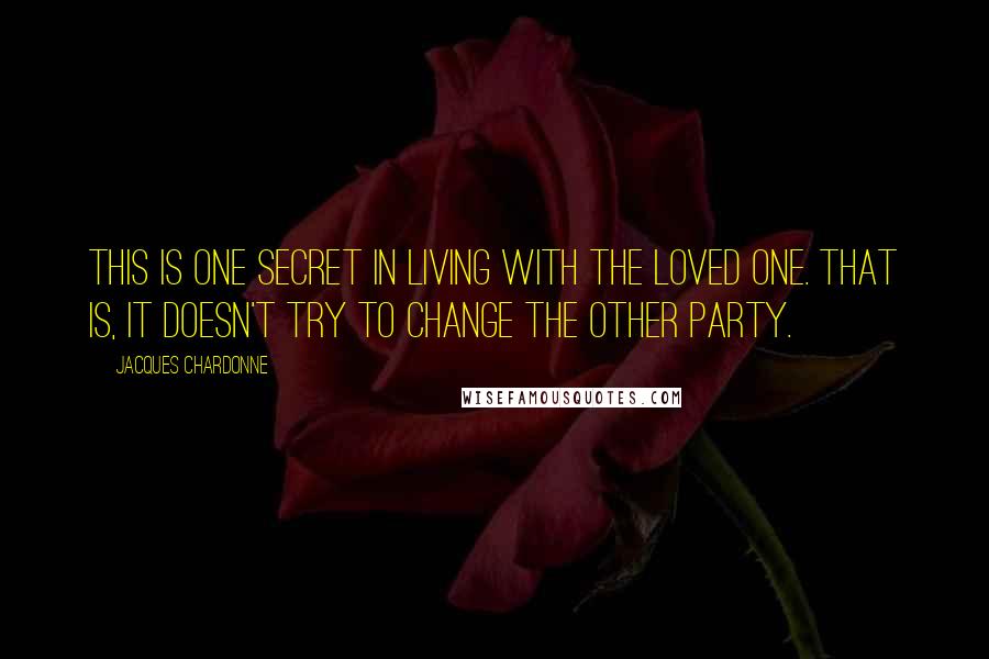 Jacques Chardonne Quotes: This is one secret in living with the loved one. That is, it doesn't try to change the other party.