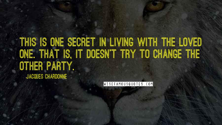 Jacques Chardonne Quotes: This is one secret in living with the loved one. That is, it doesn't try to change the other party.