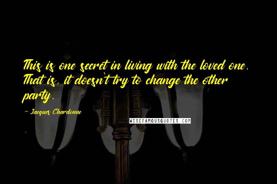 Jacques Chardonne Quotes: This is one secret in living with the loved one. That is, it doesn't try to change the other party.