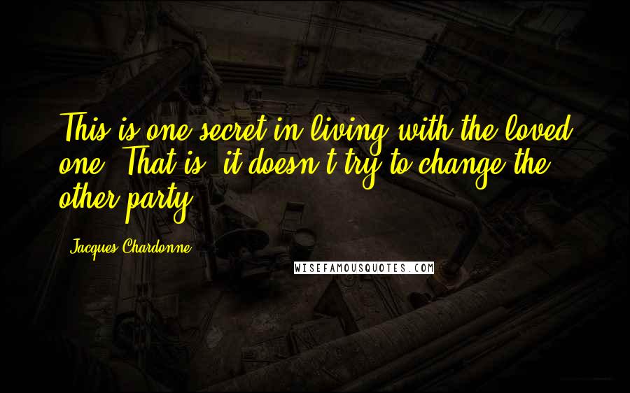 Jacques Chardonne Quotes: This is one secret in living with the loved one. That is, it doesn't try to change the other party.