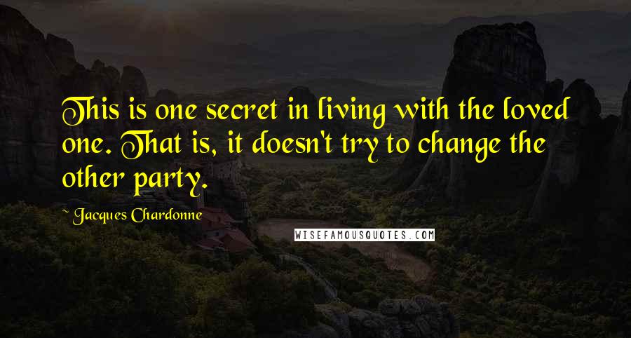 Jacques Chardonne Quotes: This is one secret in living with the loved one. That is, it doesn't try to change the other party.