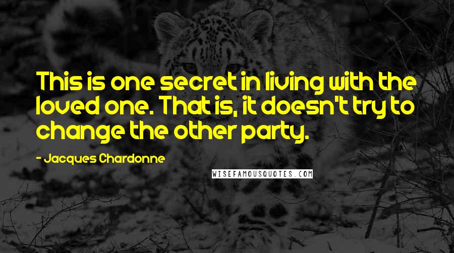 Jacques Chardonne Quotes: This is one secret in living with the loved one. That is, it doesn't try to change the other party.