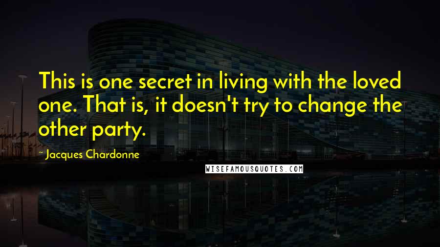 Jacques Chardonne Quotes: This is one secret in living with the loved one. That is, it doesn't try to change the other party.