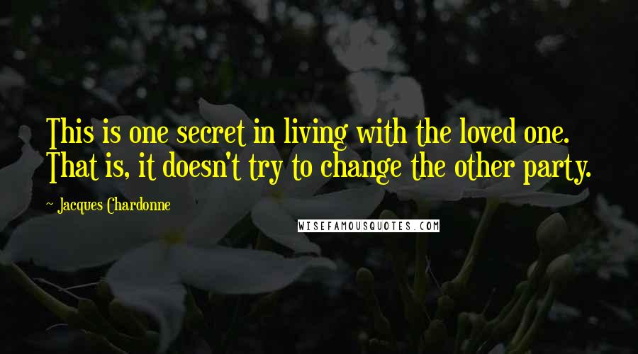 Jacques Chardonne Quotes: This is one secret in living with the loved one. That is, it doesn't try to change the other party.