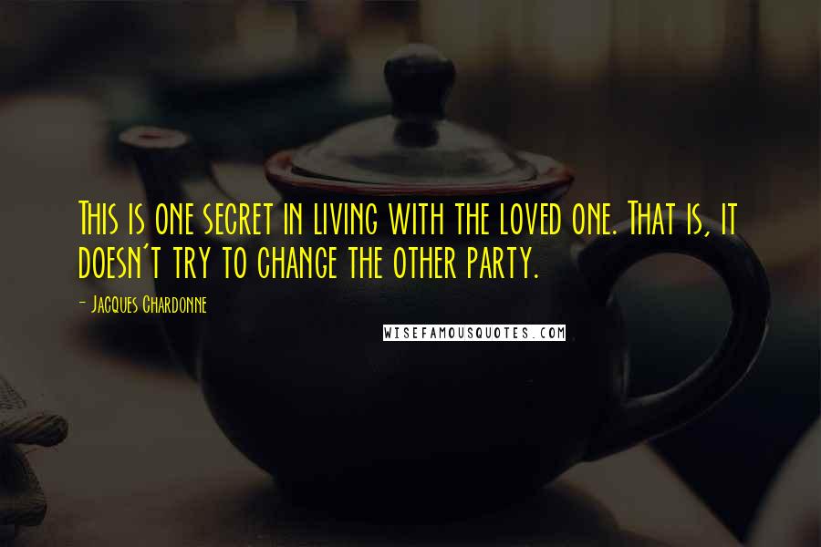 Jacques Chardonne Quotes: This is one secret in living with the loved one. That is, it doesn't try to change the other party.