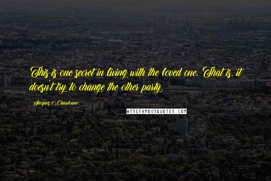 Jacques Chardonne Quotes: This is one secret in living with the loved one. That is, it doesn't try to change the other party.