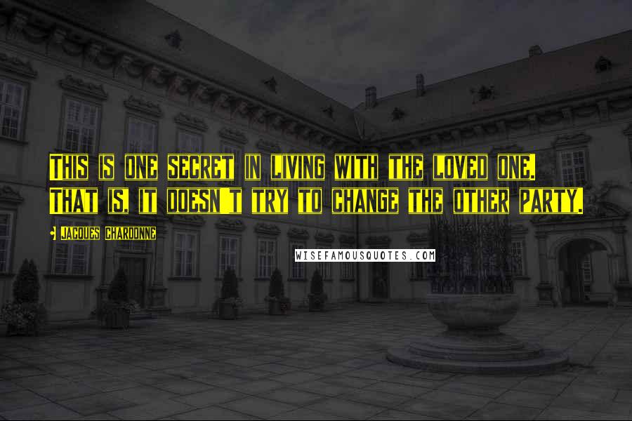 Jacques Chardonne Quotes: This is one secret in living with the loved one. That is, it doesn't try to change the other party.