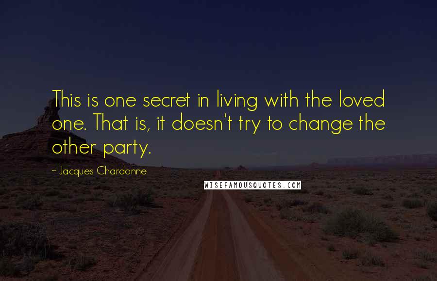 Jacques Chardonne Quotes: This is one secret in living with the loved one. That is, it doesn't try to change the other party.