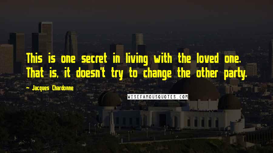 Jacques Chardonne Quotes: This is one secret in living with the loved one. That is, it doesn't try to change the other party.