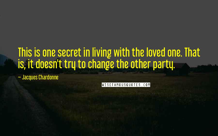 Jacques Chardonne Quotes: This is one secret in living with the loved one. That is, it doesn't try to change the other party.