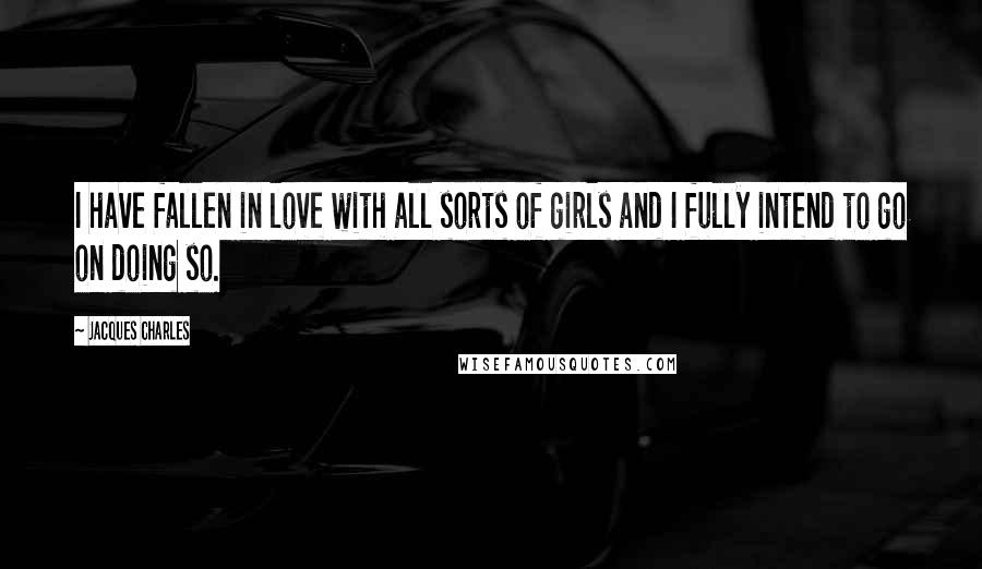 Jacques Charles Quotes: I have fallen in love with all sorts of girls and I fully intend to go on doing so.