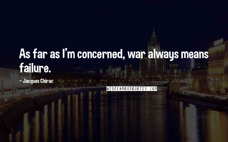 Jacques Chirac Quotes: As far as I'm concerned, war always means failure.