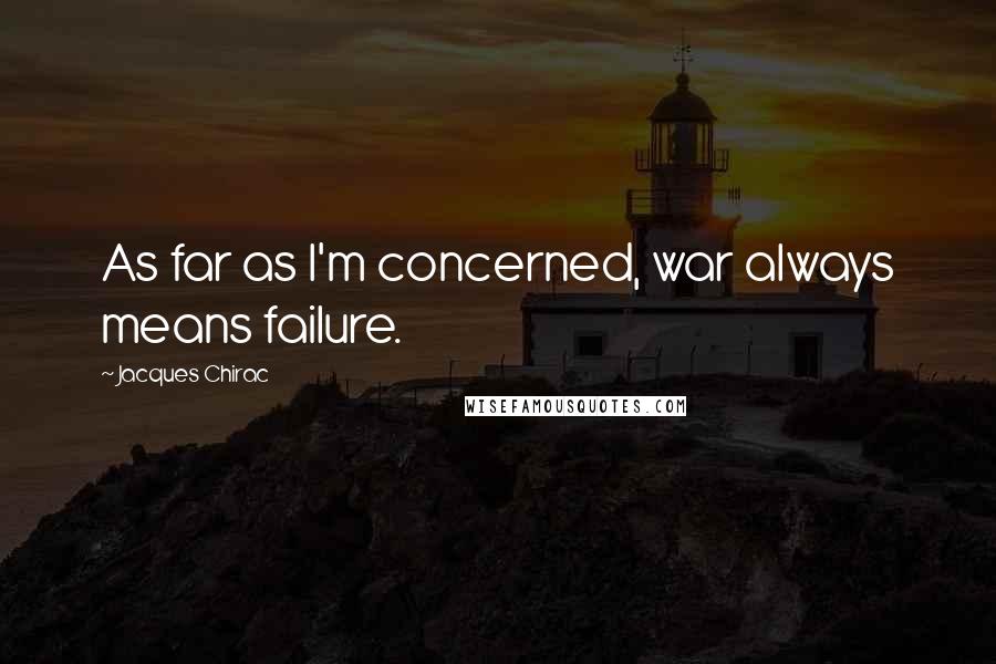 Jacques Chirac Quotes: As far as I'm concerned, war always means failure.