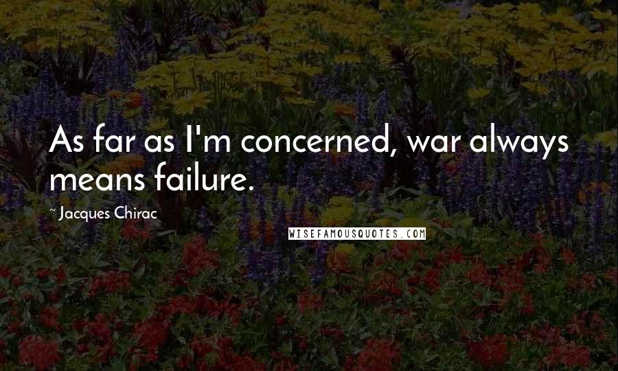 Jacques Chirac Quotes: As far as I'm concerned, war always means failure.