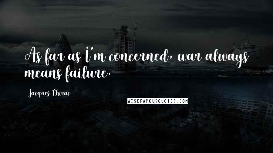 Jacques Chirac Quotes: As far as I'm concerned, war always means failure.