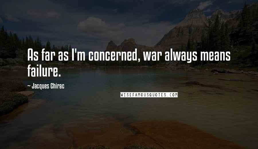 Jacques Chirac Quotes: As far as I'm concerned, war always means failure.