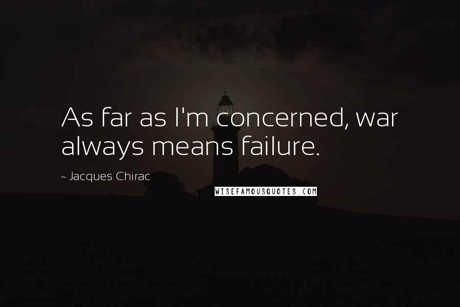 Jacques Chirac Quotes: As far as I'm concerned, war always means failure.